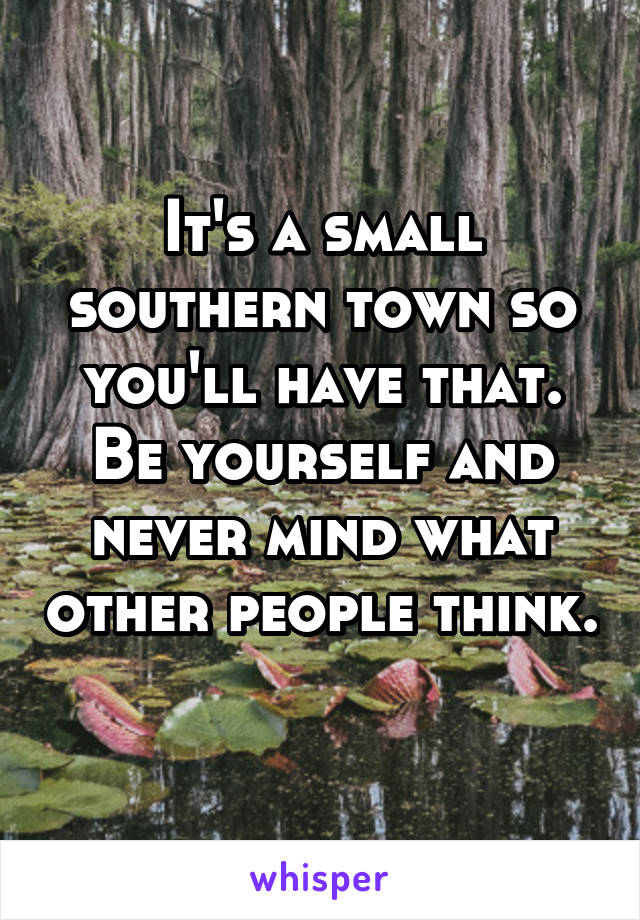 It's a small southern town so you'll have that. Be yourself and never mind what other people think. 