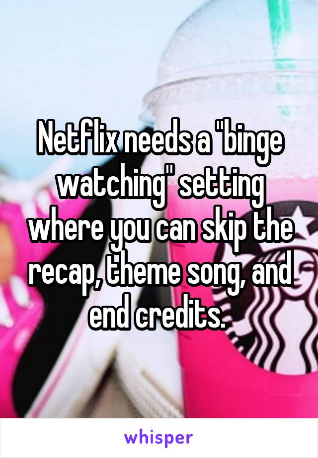 Netflix needs a "binge watching" setting where you can skip the recap, theme song, and end credits. 