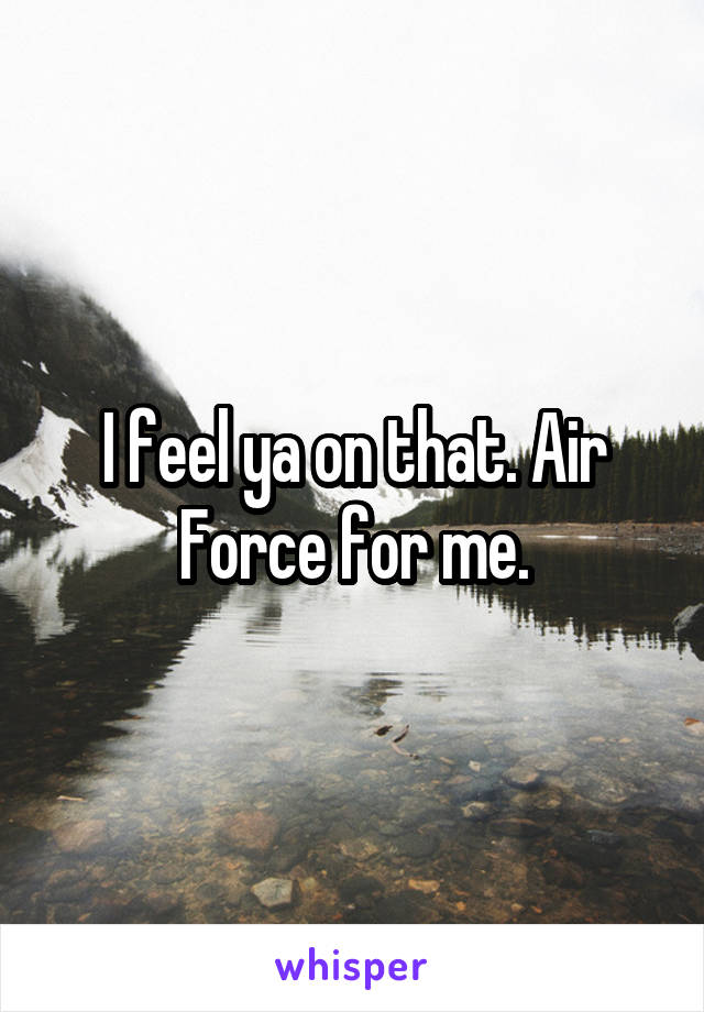 I feel ya on that. Air Force for me.