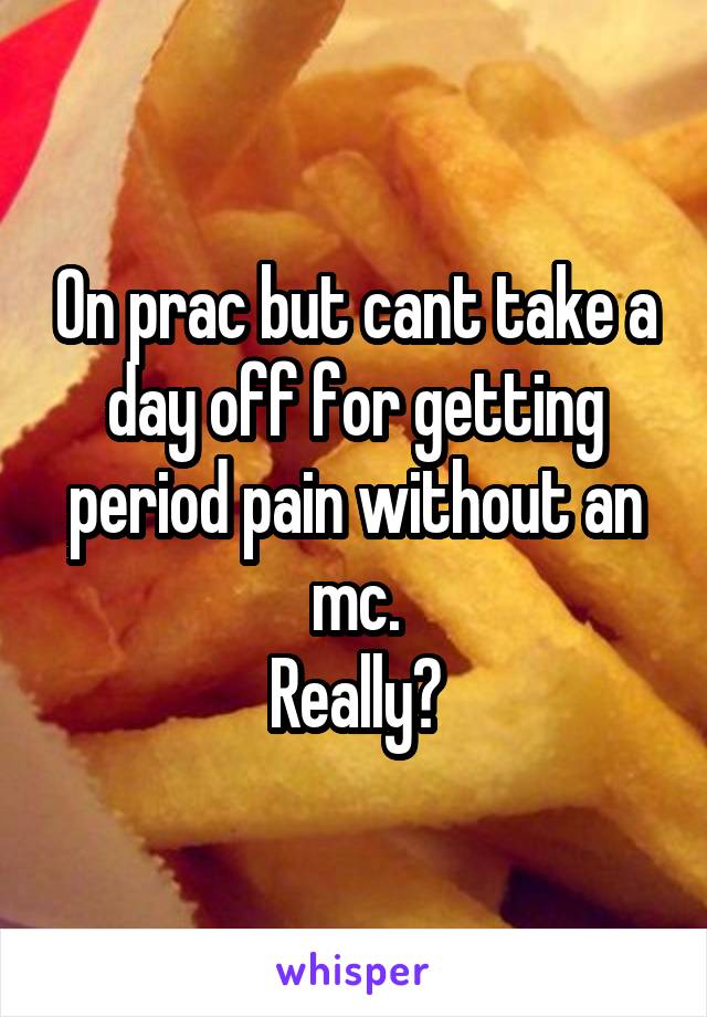 On prac but cant take a day off for getting period pain without an mc.
Really?