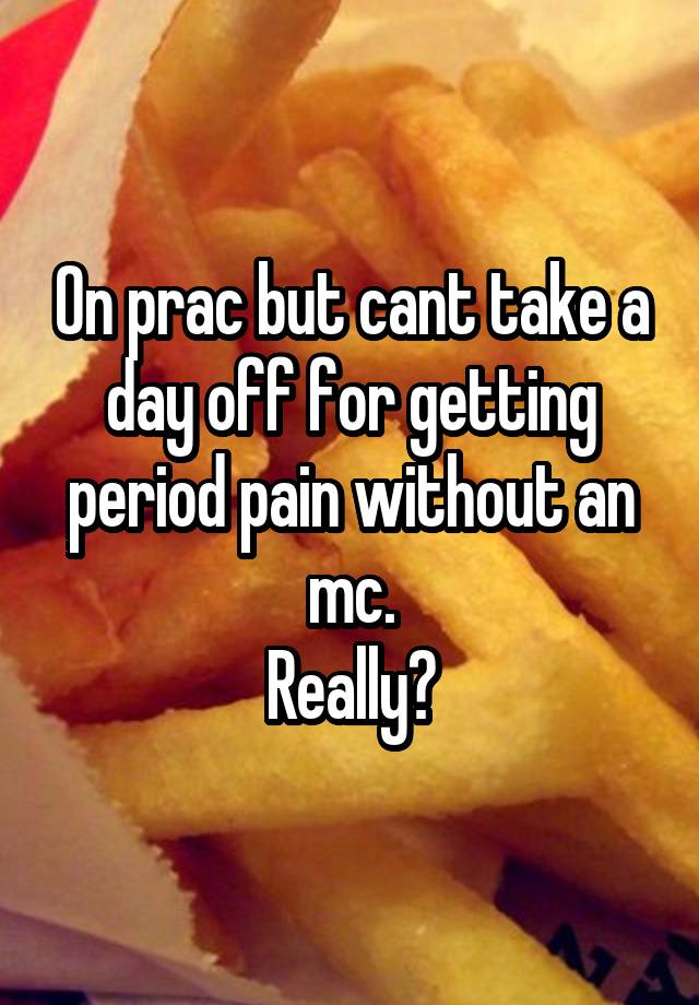 On prac but cant take a day off for getting period pain without an mc.
Really?