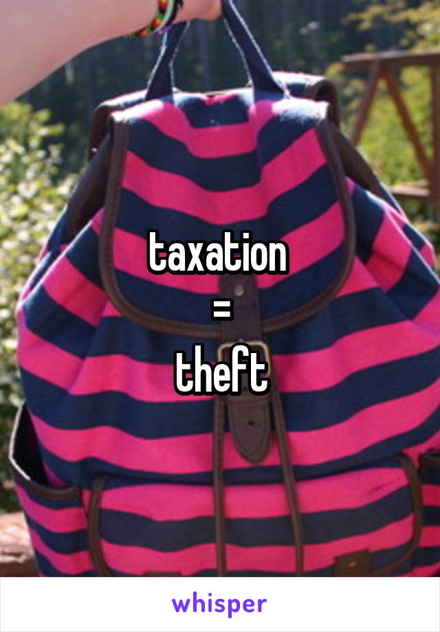 taxation 
=
theft