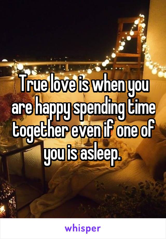 True love is when you are happy spending time together even if one of you is asleep. 