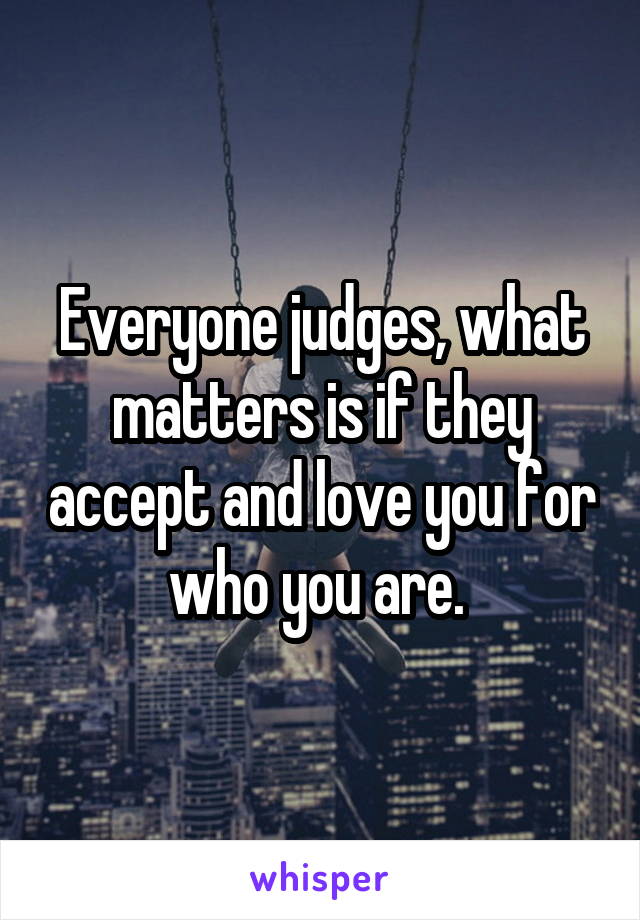 Everyone judges, what matters is if they accept and love you for who you are. 