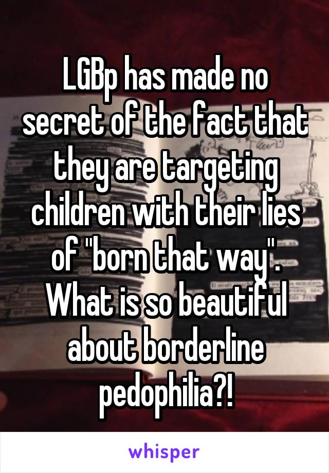 LGBp has made no secret of the fact that they are targeting children with their lies of "born that way". What is so beautiful about borderline pedophilia?!