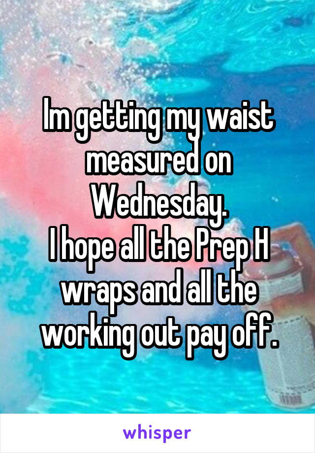 Im getting my waist measured on Wednesday.
I hope all the Prep H wraps and all the working out pay off.