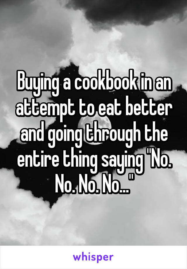 Buying a cookbook in an attempt to eat better and going through the entire thing saying "No. No. No. No..."