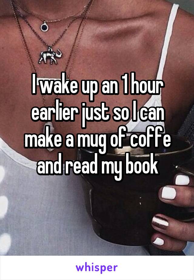 I wake up an 1 hour earlier just so I can make a mug of coffe and read my book
