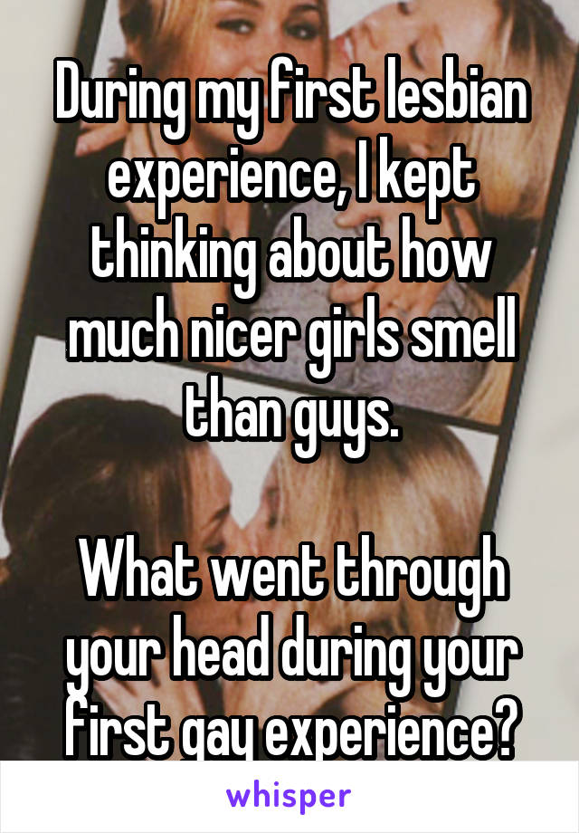 During my first lesbian experience, I kept thinking about how much nicer girls smell than guys.

What went through your head during your first gay experience?