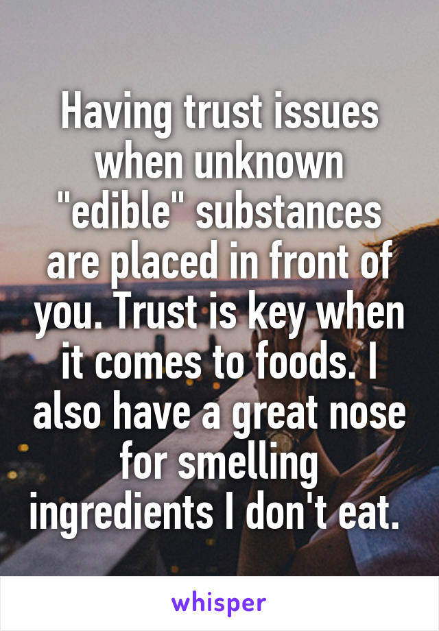 Having trust issues when unknown "edible" substances are placed in front of you. Trust is key when it comes to foods. I also have a great nose for smelling ingredients I don't eat. 