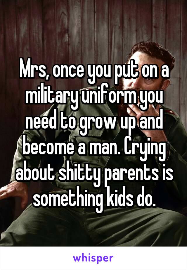 Mrs, once you put on a military uniform you need to grow up and become a man. Crying about shitty parents is something kids do.