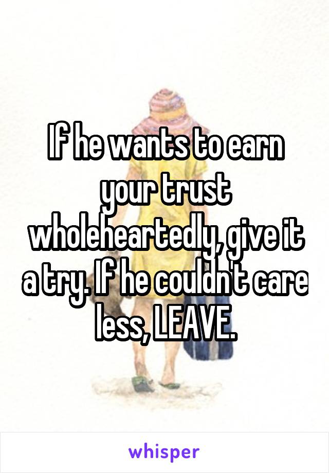 If he wants to earn your trust wholeheartedly, give it a try. If he couldn't care less, LEAVE.