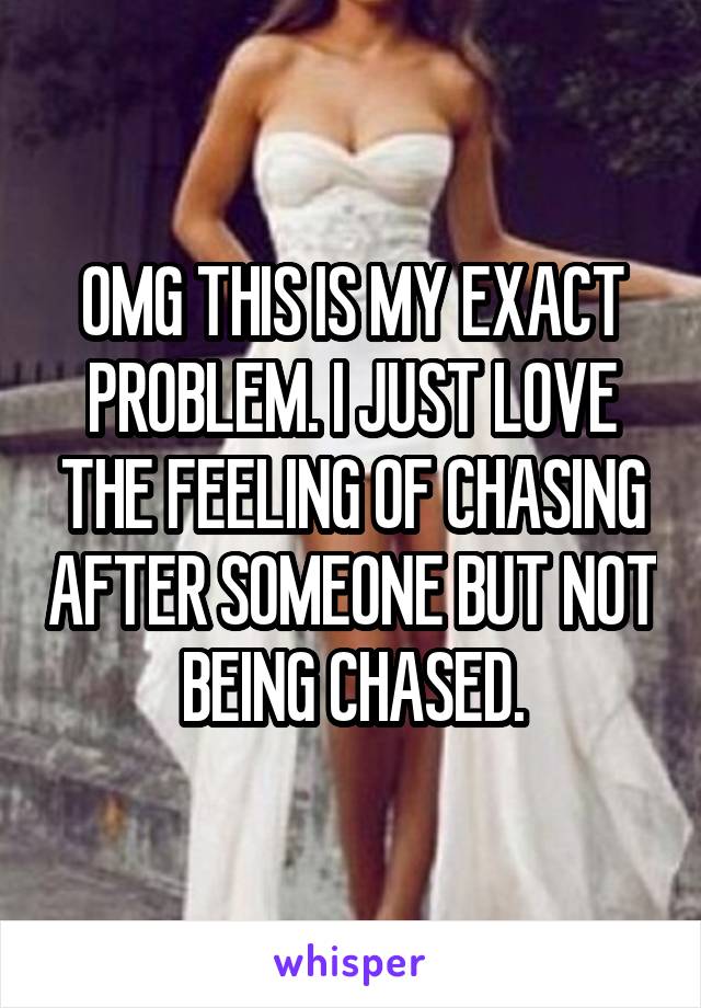 OMG THIS IS MY EXACT PROBLEM. I JUST LOVE THE FEELING OF CHASING AFTER SOMEONE BUT NOT BEING CHASED.