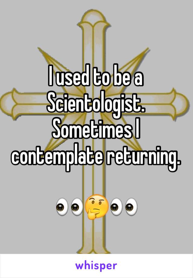 I used to be a Scientologist. Sometimes I contemplate returning. 

👀🤔👀