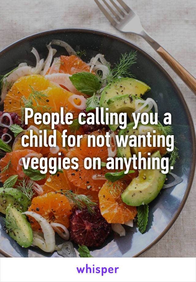 People calling you a child for not wanting veggies on anything.