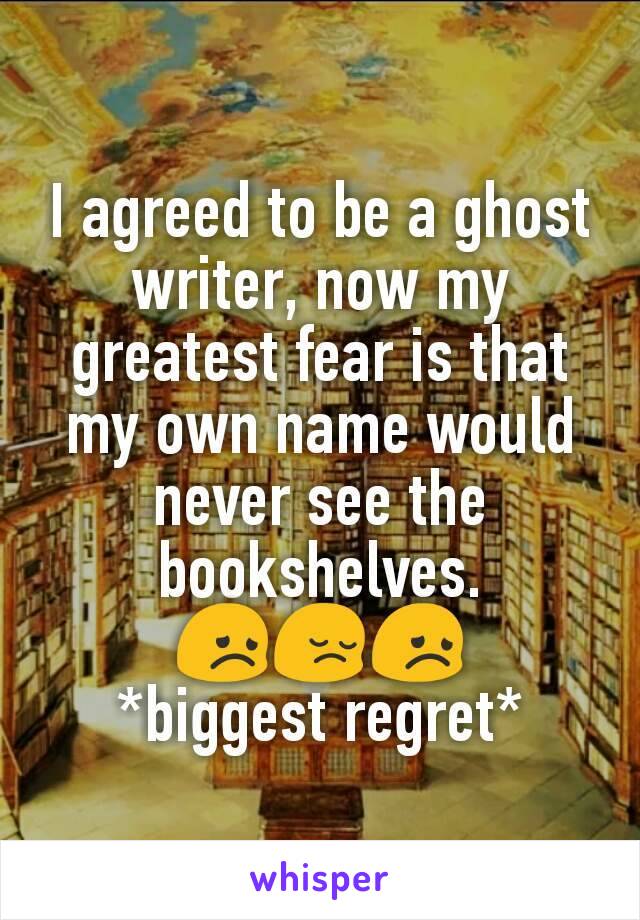 I agreed to be a ghost writer, now my greatest fear is that my own name would never see the bookshelves.
😞😔😞
*biggest regret*
