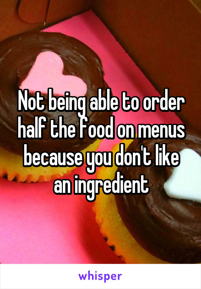 Not being able to order half the food on menus because you don't like an ingredient