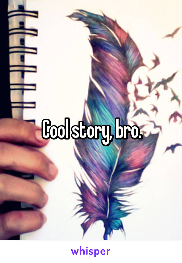 Cool story, bro.