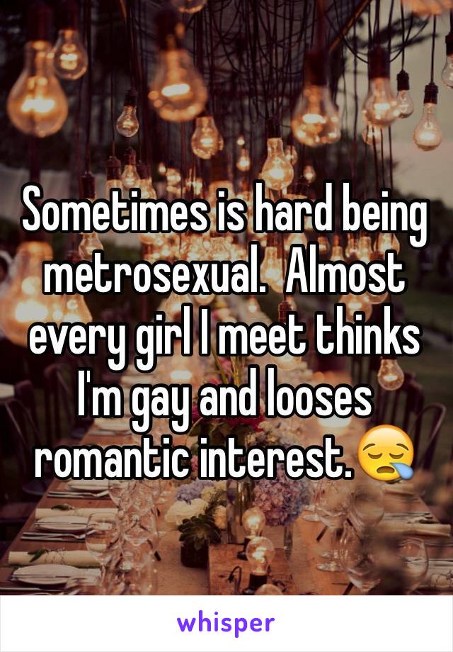 Sometimes is hard being metrosexual.  Almost every girl I meet thinks I'm gay and looses romantic interest.😪