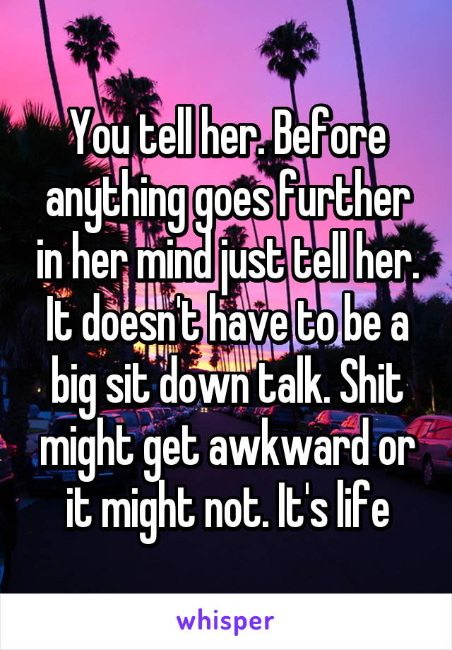 You tell her. Before anything goes further in her mind just tell her. It doesn't have to be a big sit down talk. Shit might get awkward or it might not. It's life