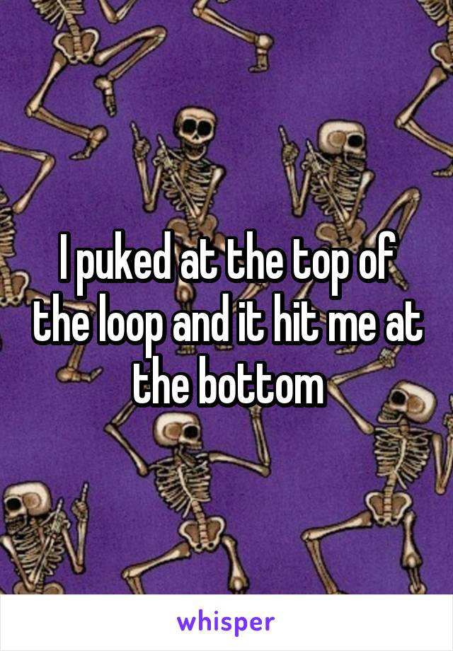 I puked at the top of the loop and it hit me at the bottom