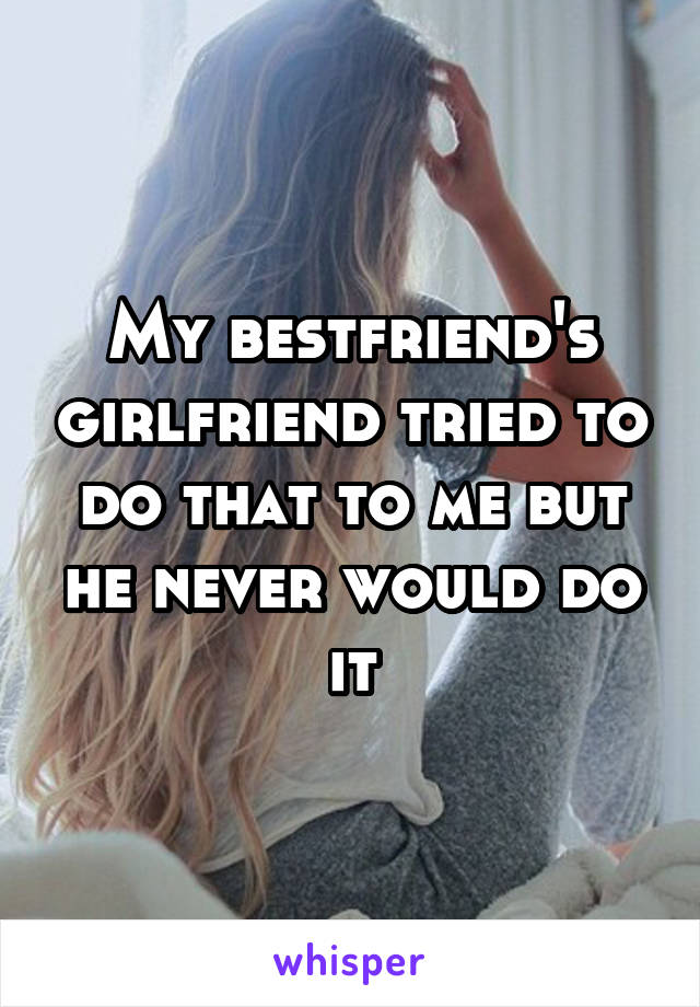 My bestfriend's girlfriend tried to do that to me but he never would do it