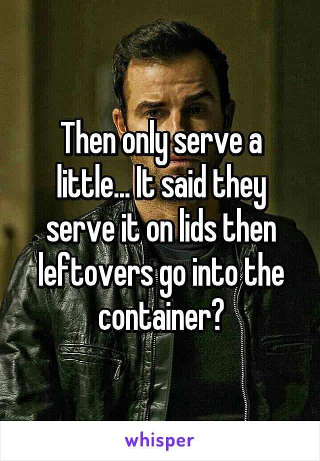 Then only serve a little... It said they serve it on lids then leftovers go into the container?