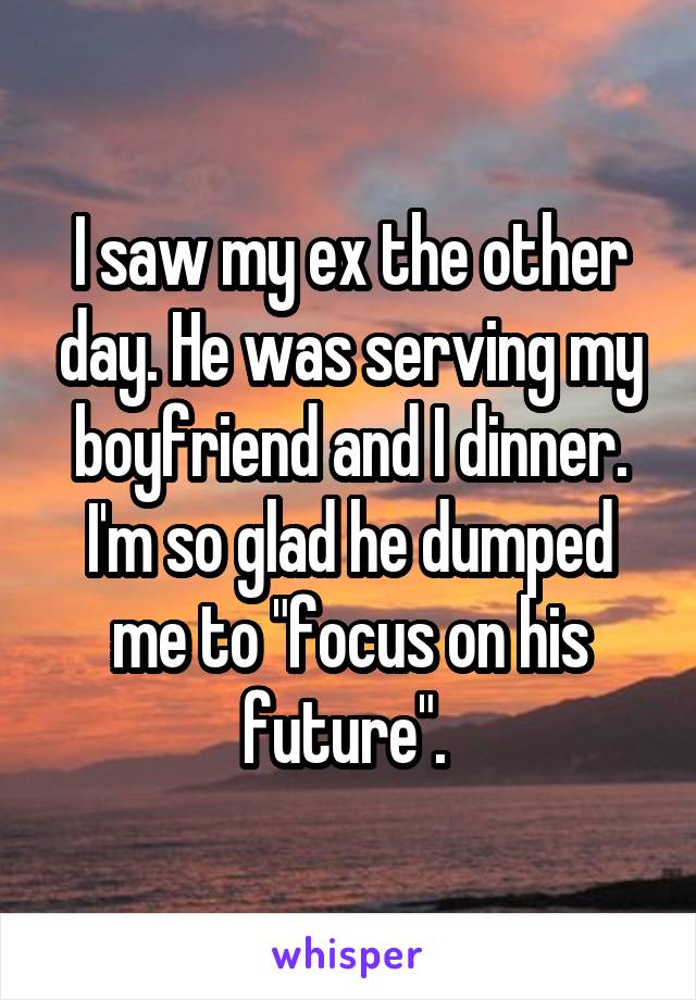 I saw my ex the other day. He was serving my boyfriend and I dinner. I'm so glad he dumped me to "focus on his future". 