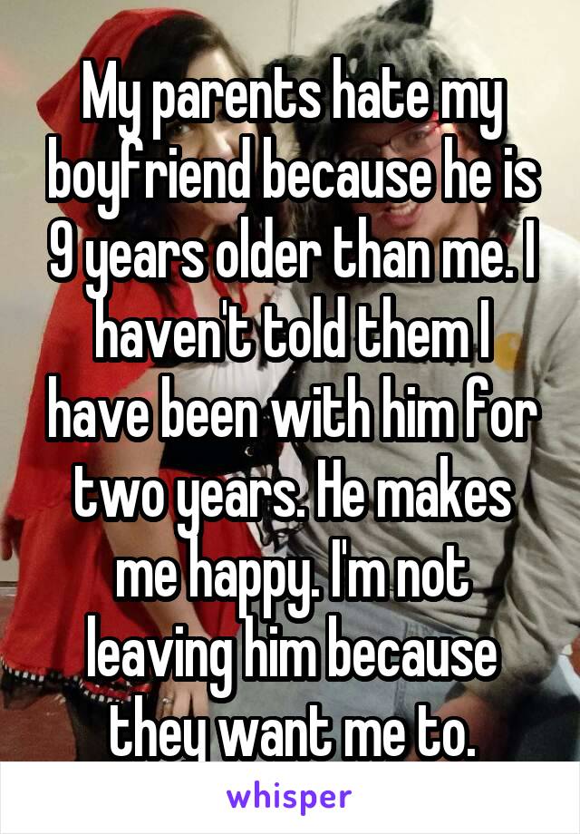My parents hate my boyfriend because he is 9 years older than me. I haven't told them I have been with him for two years. He makes me happy. I'm not leaving him because they want me to.