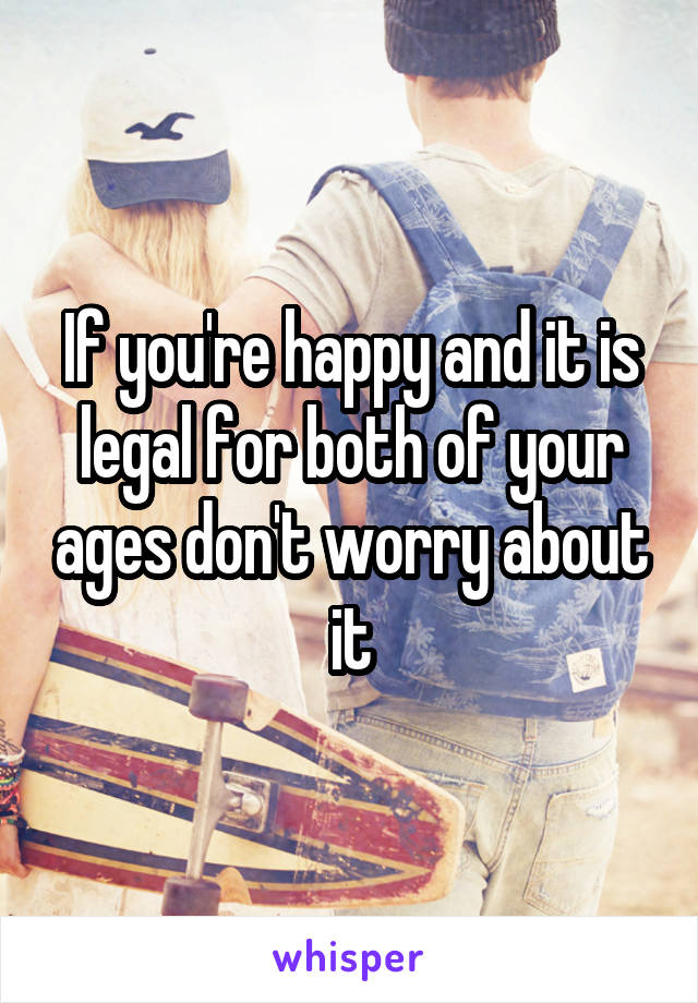 If you're happy and it is legal for both of your ages don't worry about it