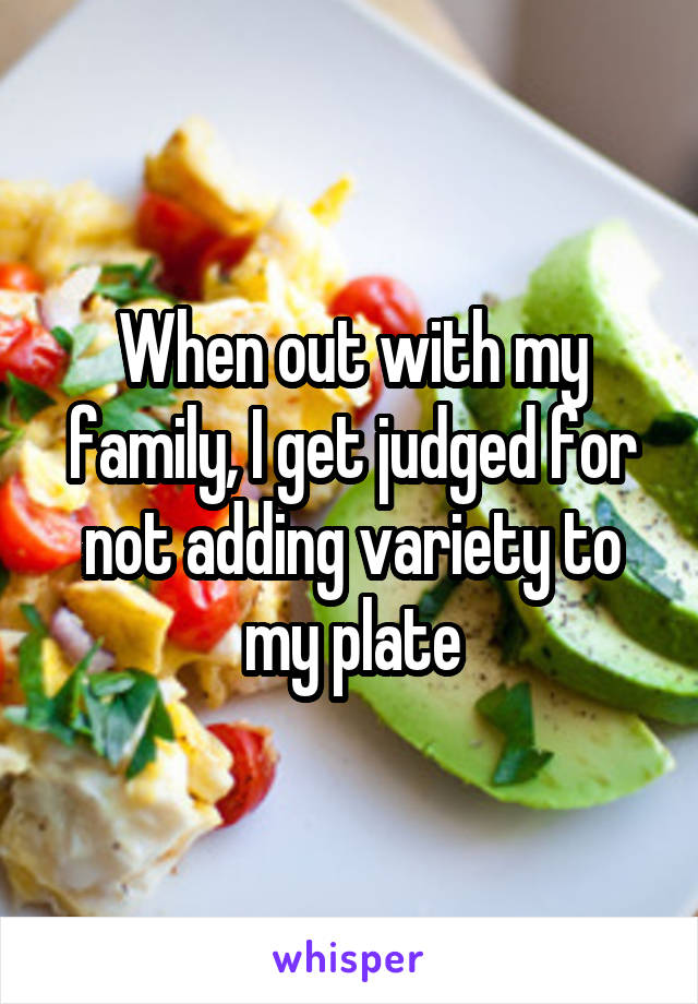 When out with my family, I get judged for not adding variety to my plate