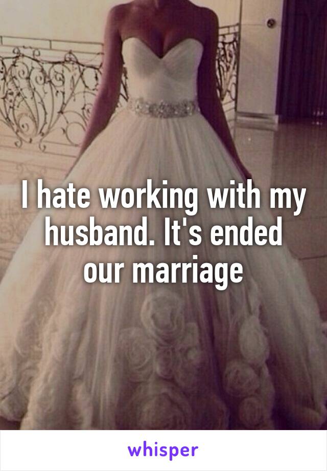 I hate working with my husband. It's ended our marriage
