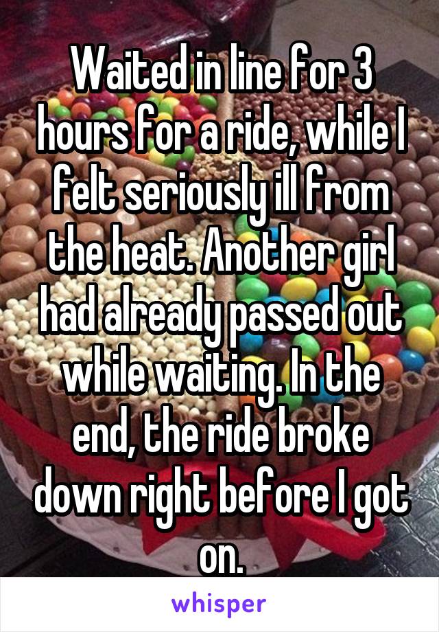 Waited in line for 3 hours for a ride, while I felt seriously ill from the heat. Another girl had already passed out while waiting. In the end, the ride broke down right before I got on.