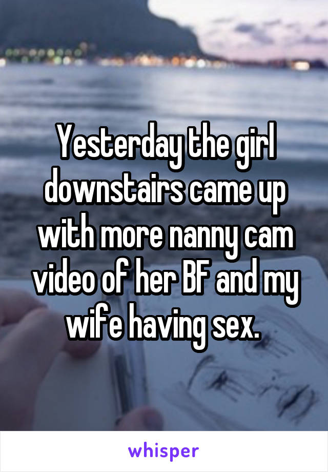 Yesterday the girl downstairs came up with more nanny cam video of her BF and my wife having sex. 