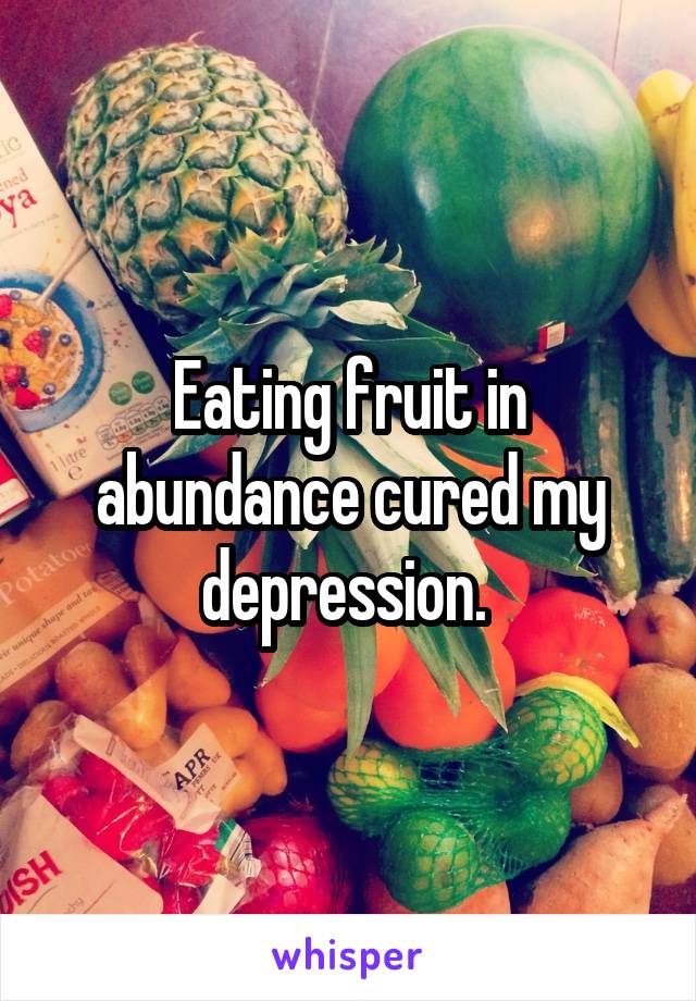 Eating fruit in abundance cured my depression. 