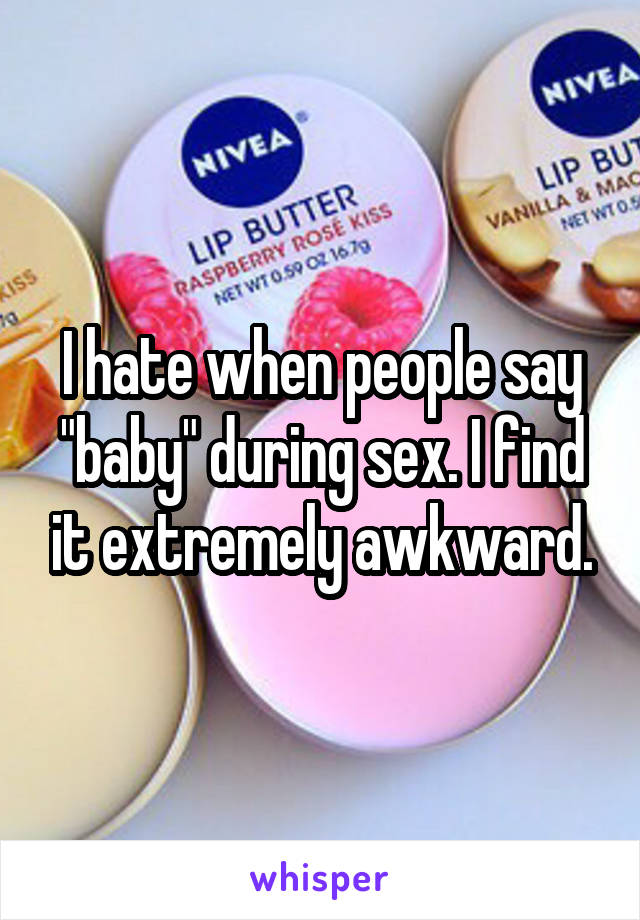 I hate when people say "baby" during sex. I find it extremely awkward.