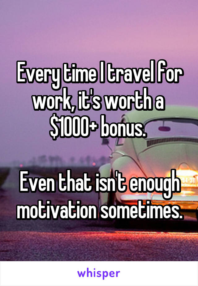 Every time I travel for work, it's worth a  $1000+ bonus. 

Even that isn't enough motivation sometimes.