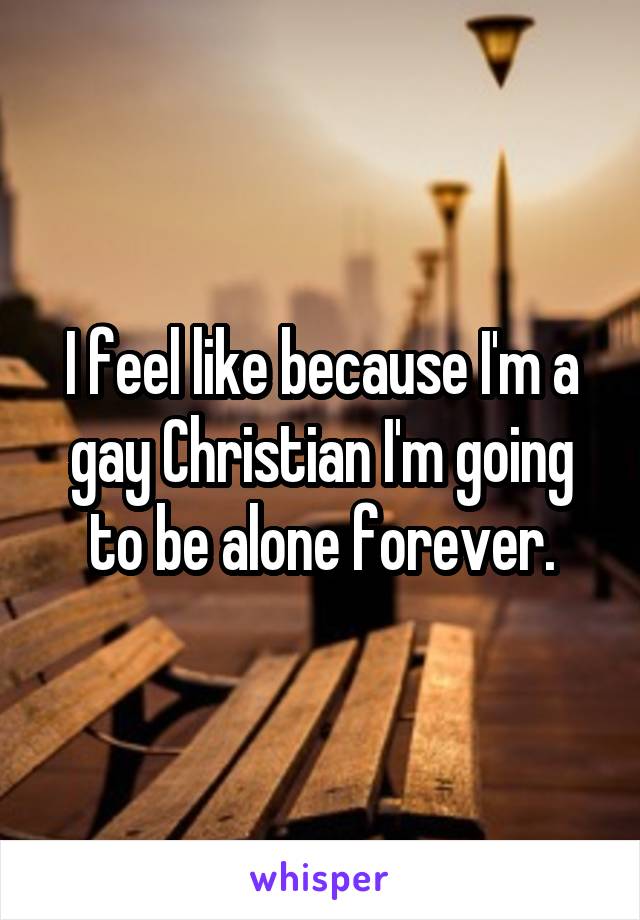 I feel like because I'm a gay Christian I'm going to be alone forever.