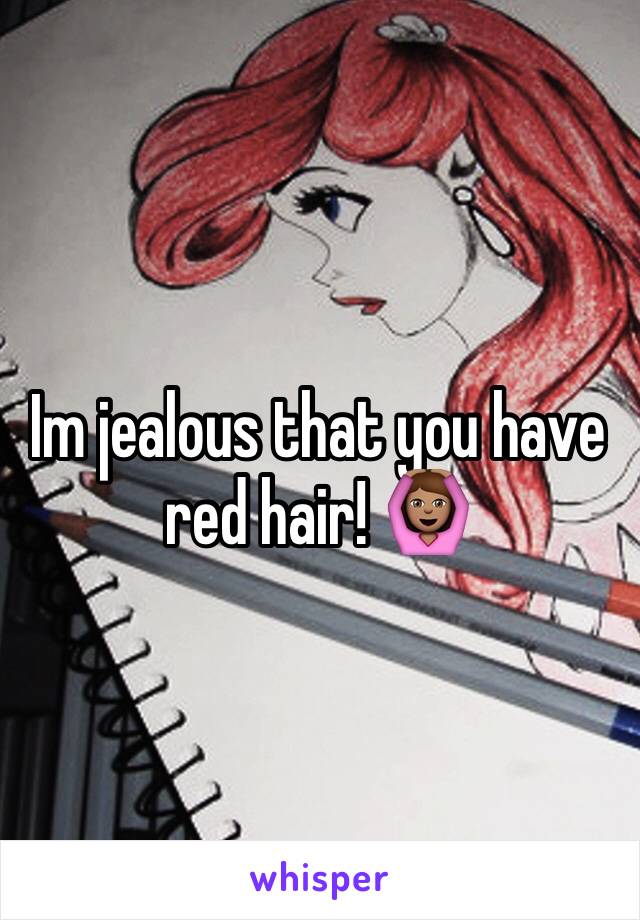 Im jealous that you have red hair! 🙆🏽