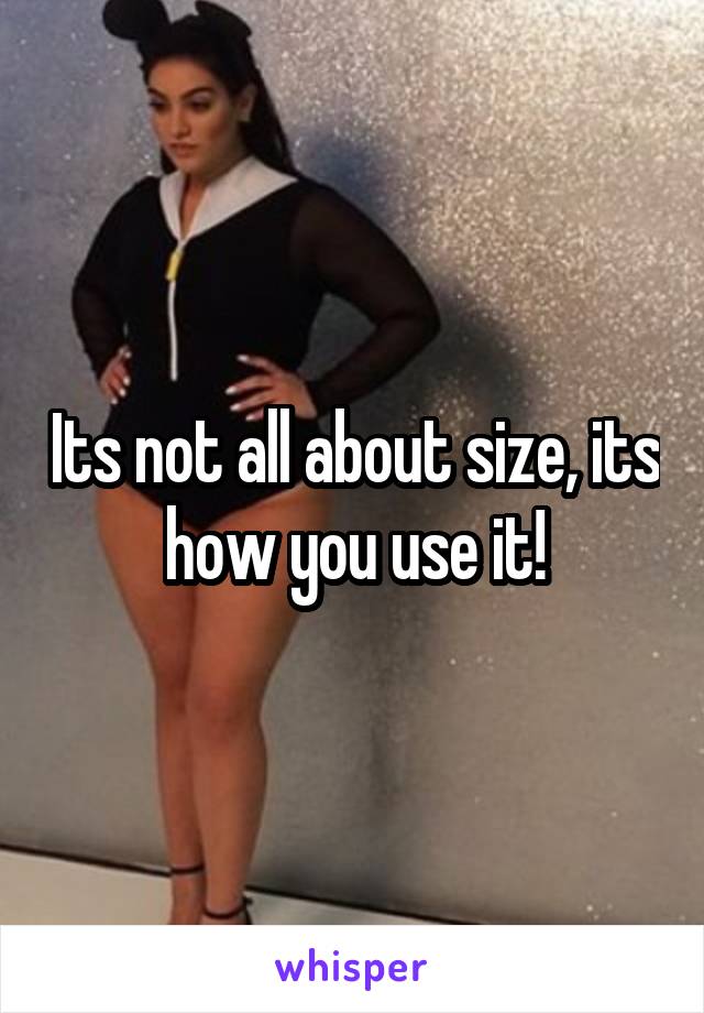 Its not all about size, its how you use it!