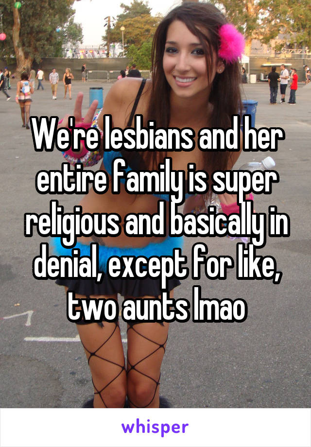 We're lesbians and her entire family is super religious and basically in denial, except for like, two aunts lmao