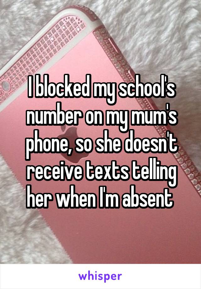 I blocked my school's number on my mum's phone, so she doesn't receive texts telling her when I'm absent 