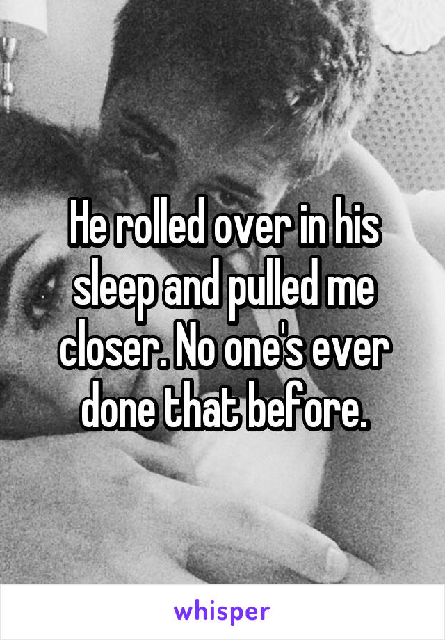 He rolled over in his sleep and pulled me closer. No one's ever done that before.