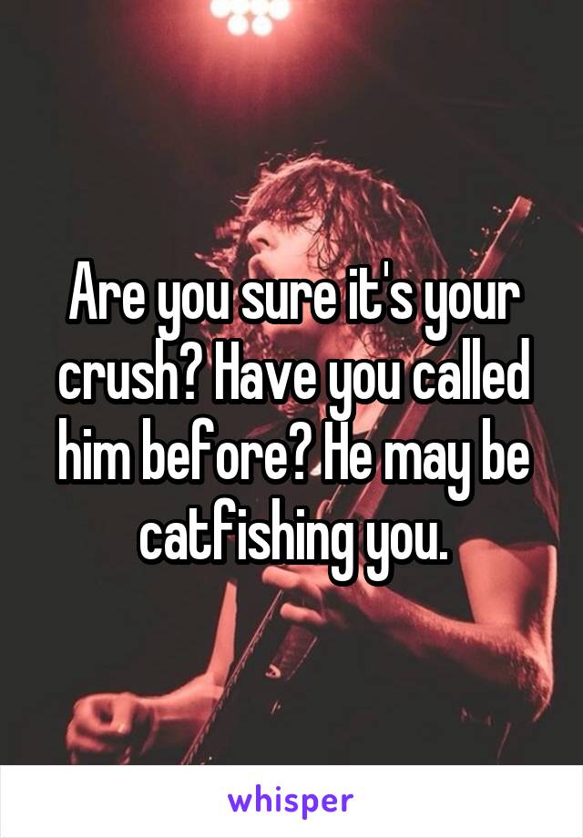 Are you sure it's your crush? Have you called him before? He may be catfishing you.