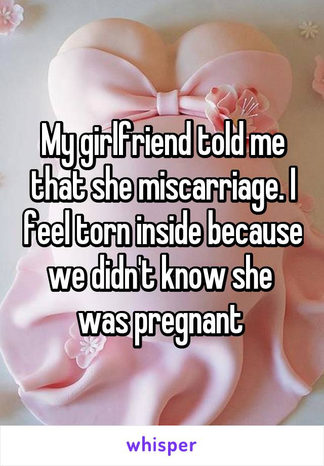 My girlfriend told me that she miscarriage. I feel torn inside because we didn't know she  was pregnant 