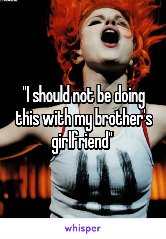 "I should not be doing this with my brother's girlfriend" 