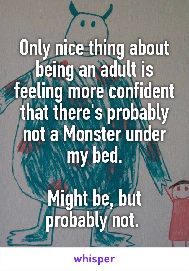 Only nice thing about being an adult is feeling more confident that there's probably not a Monster under my bed.

Might be, but probably not. 
