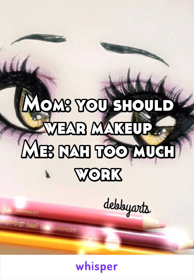 Mom: you should wear makeup
Me: nah too much work