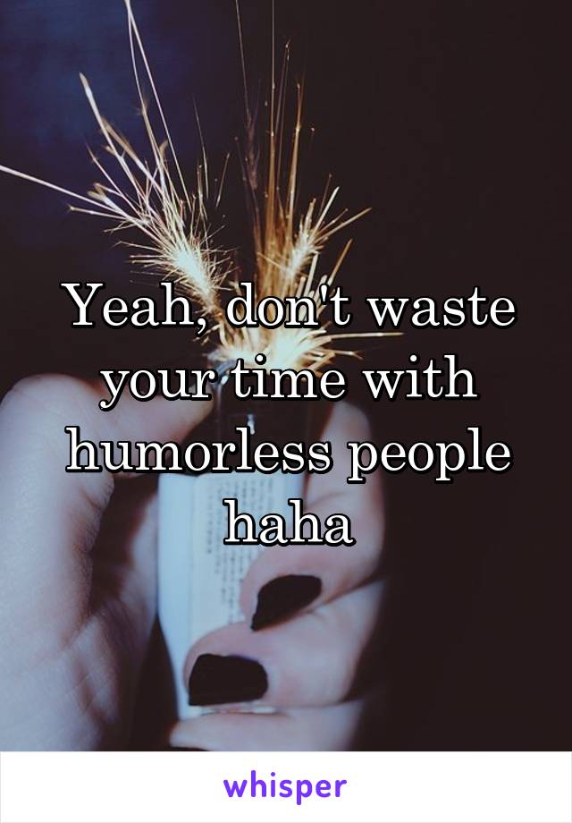 Yeah, don't waste your time with humorless people haha