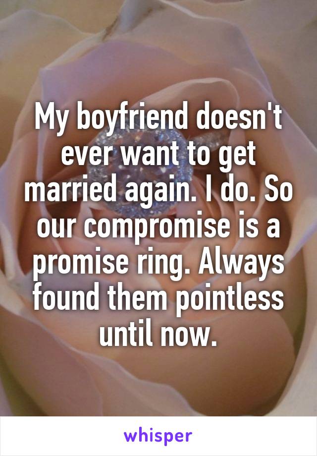 My boyfriend doesn't ever want to get married again. I do. So our compromise is a promise ring. Always found them pointless until now.
